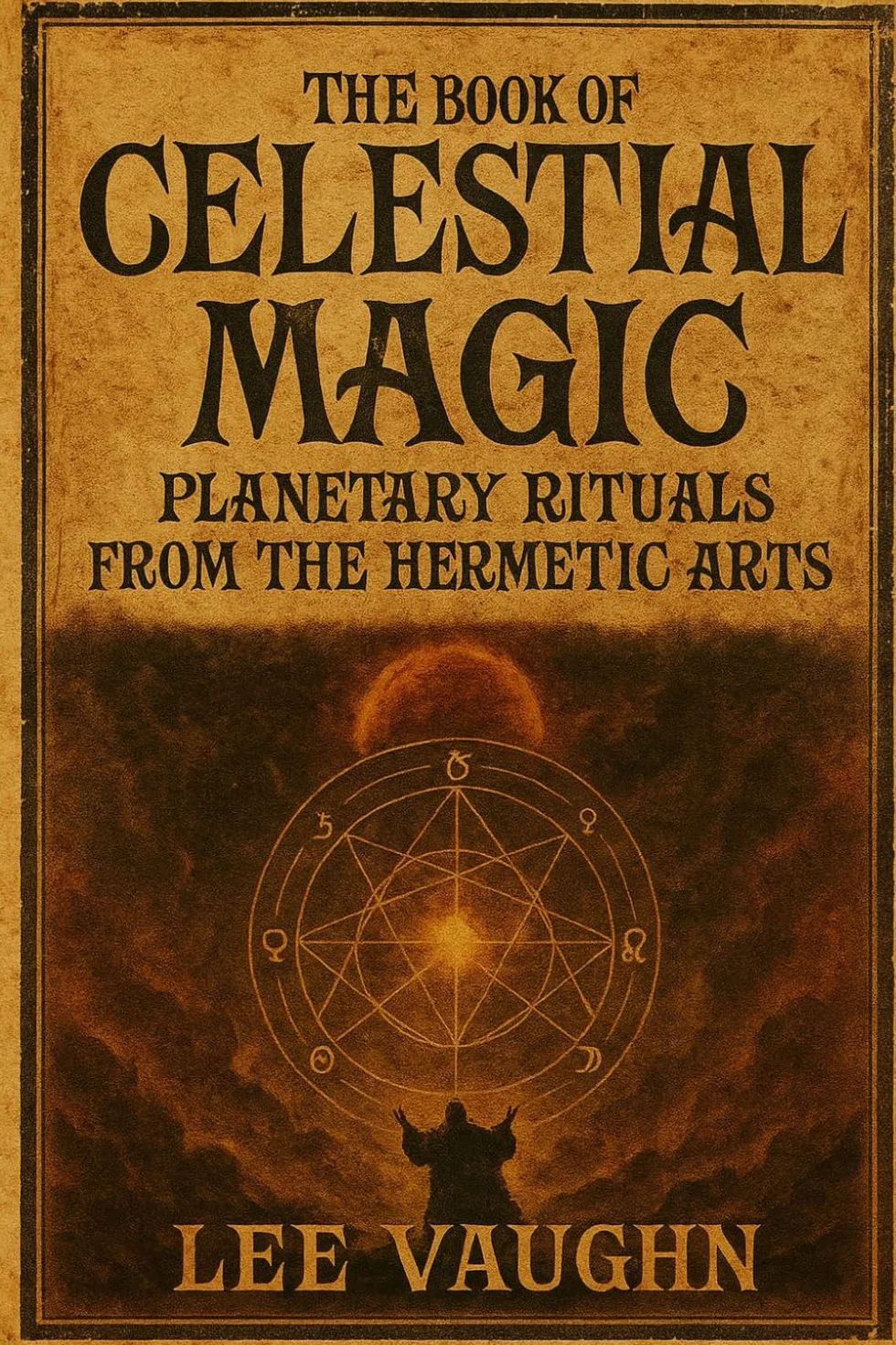 THE BOOK OF CELESTIAL MAGIC: Planetary Rituals from the Hermetic Arts