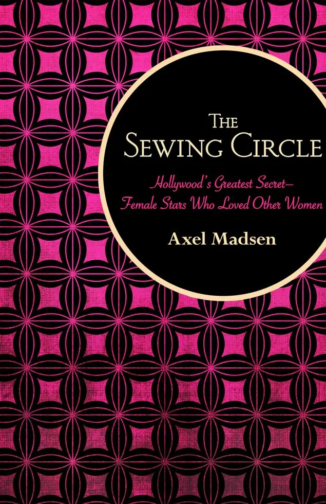 The Sewing Circle: Hollywood's Greatest Secret--Female Stars Who Loved Other Women