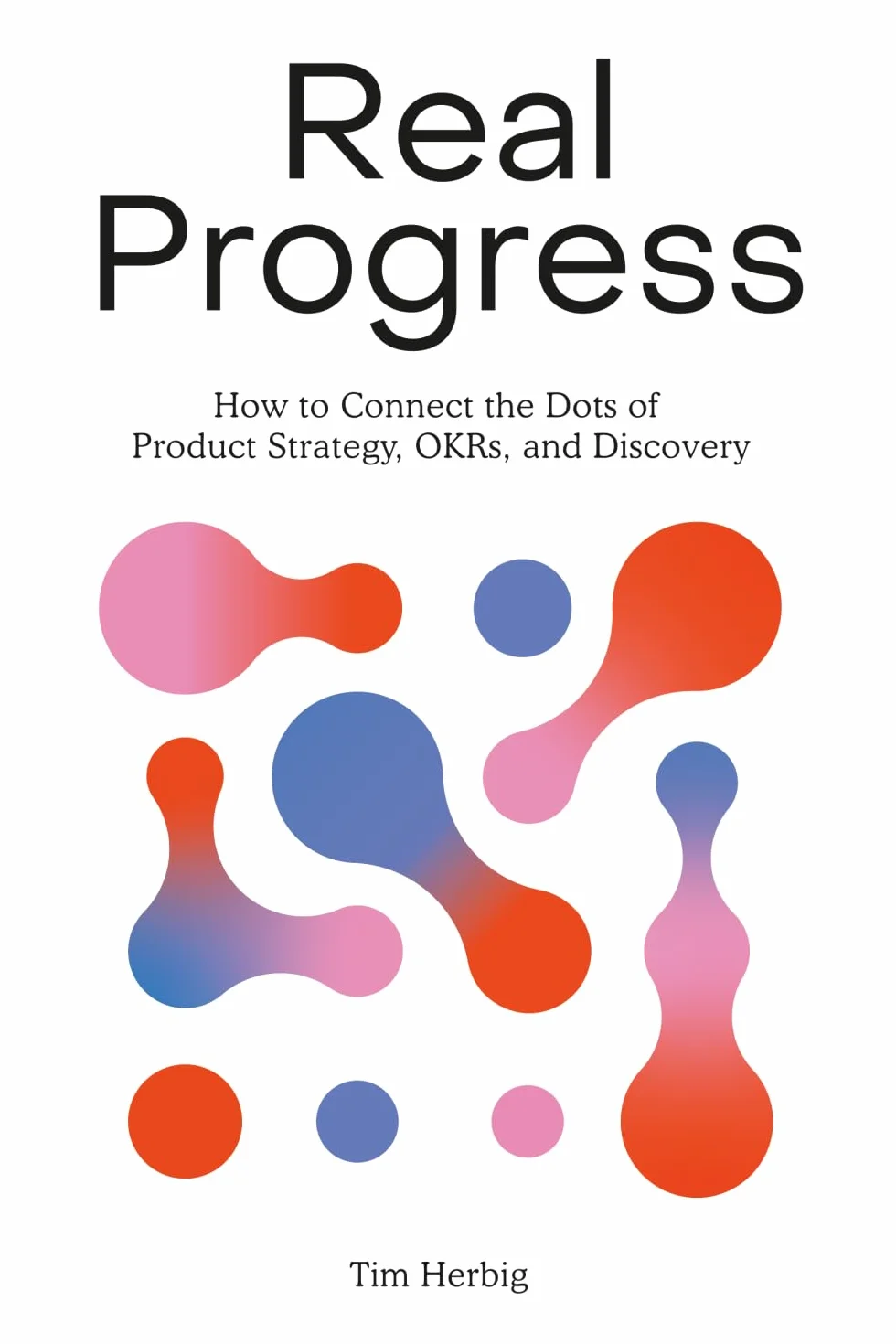 Real Progress: How to Connect the Dots of Product Strategy, OKRs, and Discovery