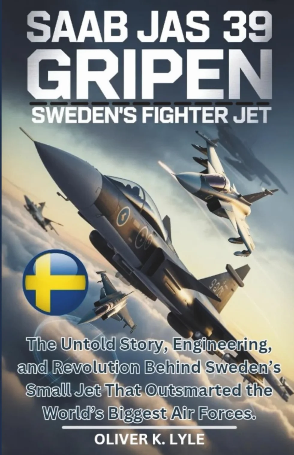 SAAB JAS 39 GRIPEN: Sweden's Fighter Jet: The Untold Story, Engineering, and Revolution Behind Sweden’s Small Jet That Outsmarted the World’s Biggest Air Forces.