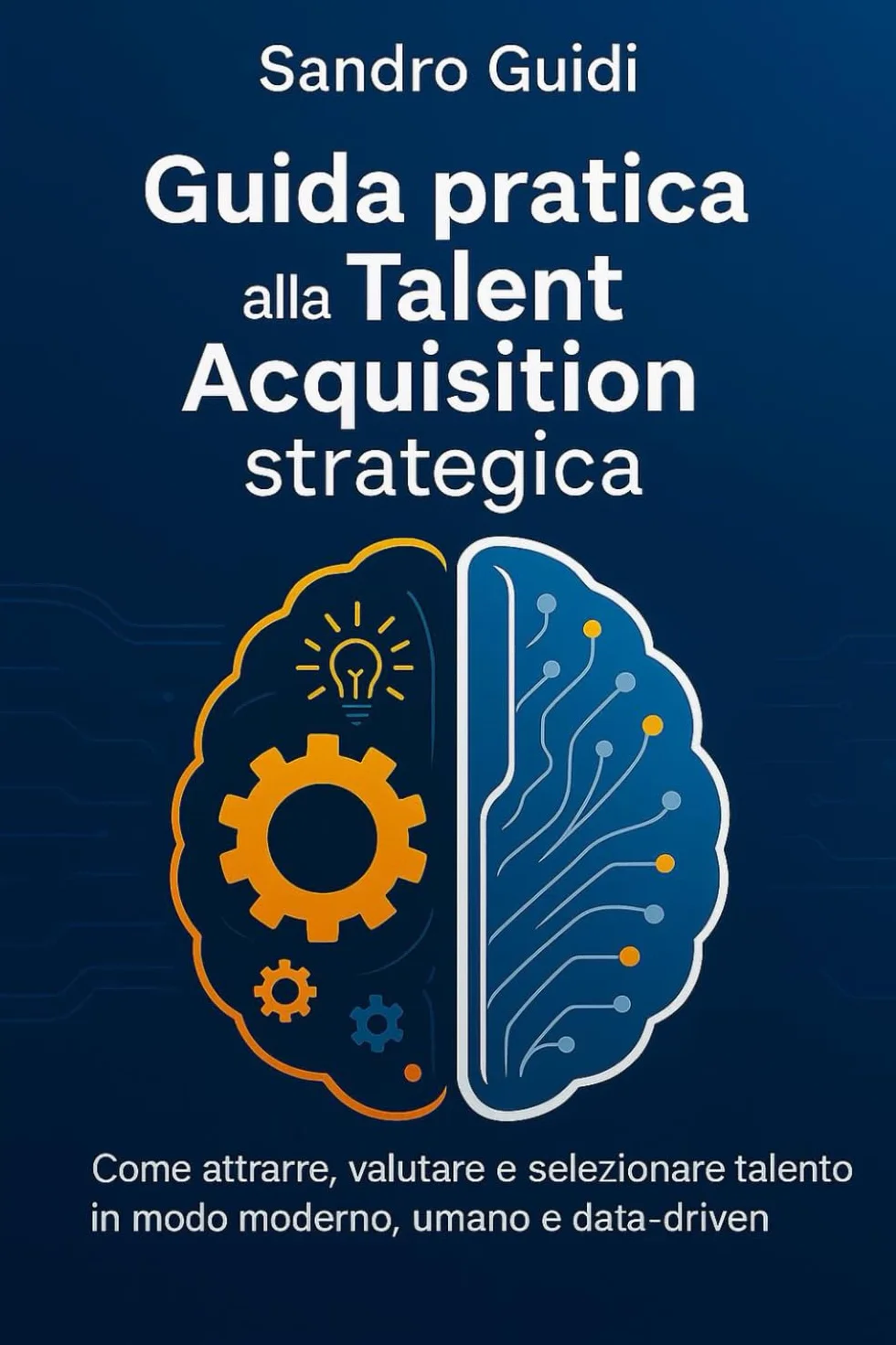 Guida pratica alla Talent Acquisition strategica: Come attrarre, valutare, selezionare talento in modo moderno, umano e data-driven