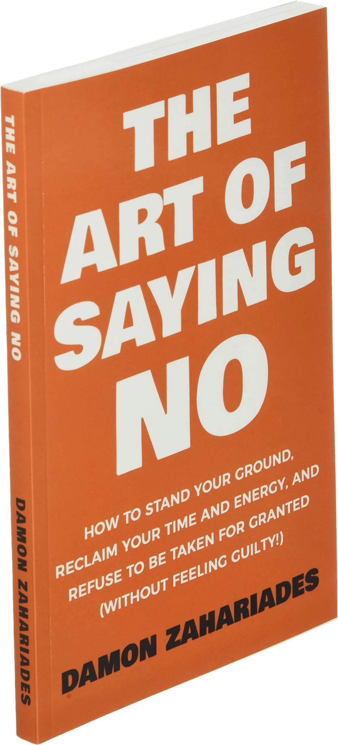 The Art Of Saying NO: How To Stand Your Ground, Reclaim Your Time And Energy, And Refuse To Be Taken For Granted (Without Feeling Guilty!)