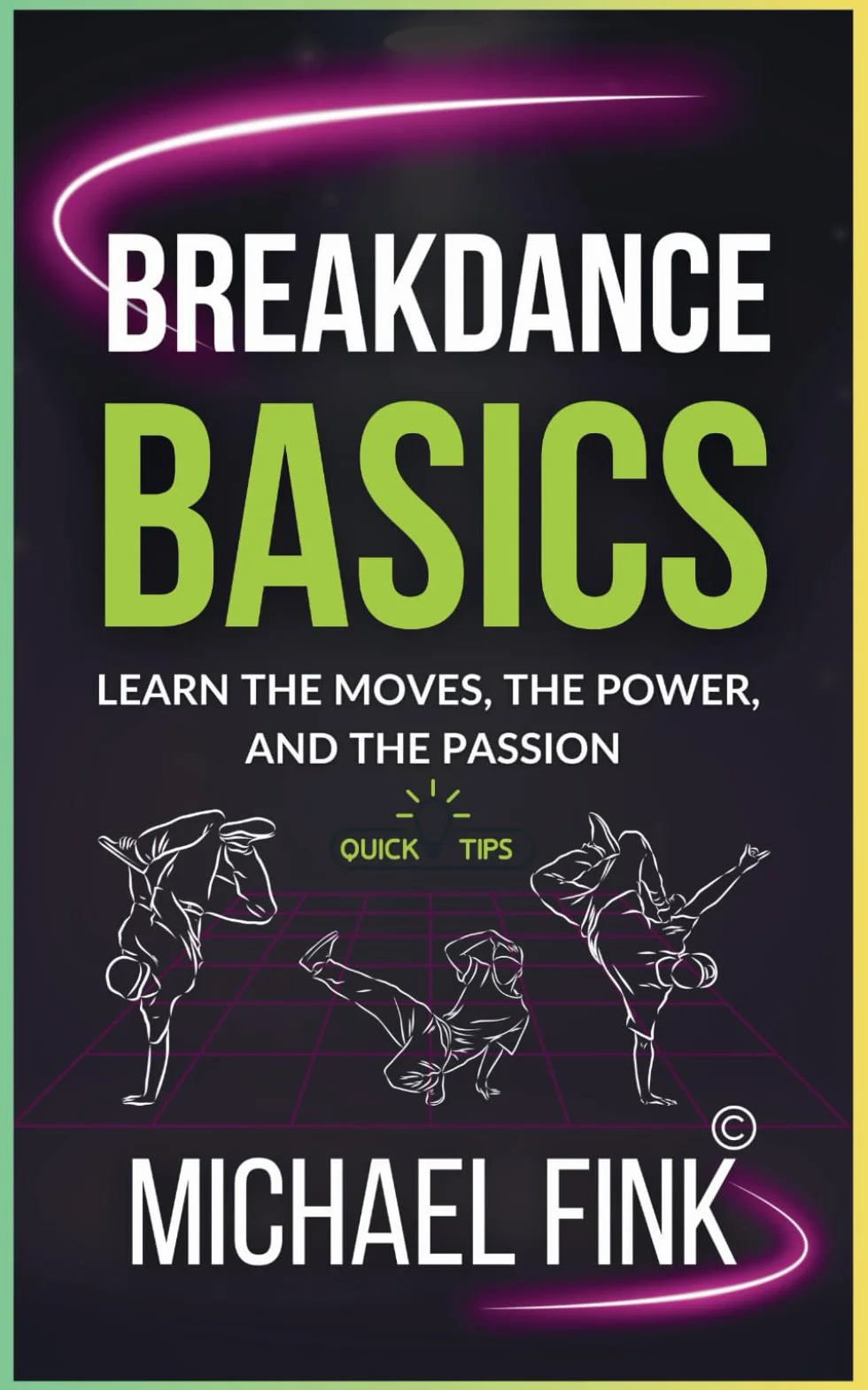 Breakdance Basics: Learn the Moves, the Power, and the Passion: The Ultimate Breakdance Guide with Essential Skills, Techniques, and Performance Tips for Beginners