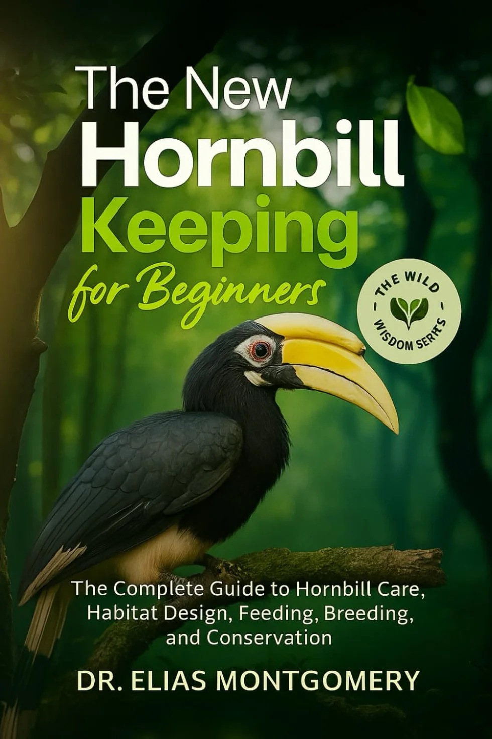 The New Hornbill Keeping for Beginners: The Complete Guide to Hornbill Care, Habitat Design, Feeding, Breeding, and Conservation