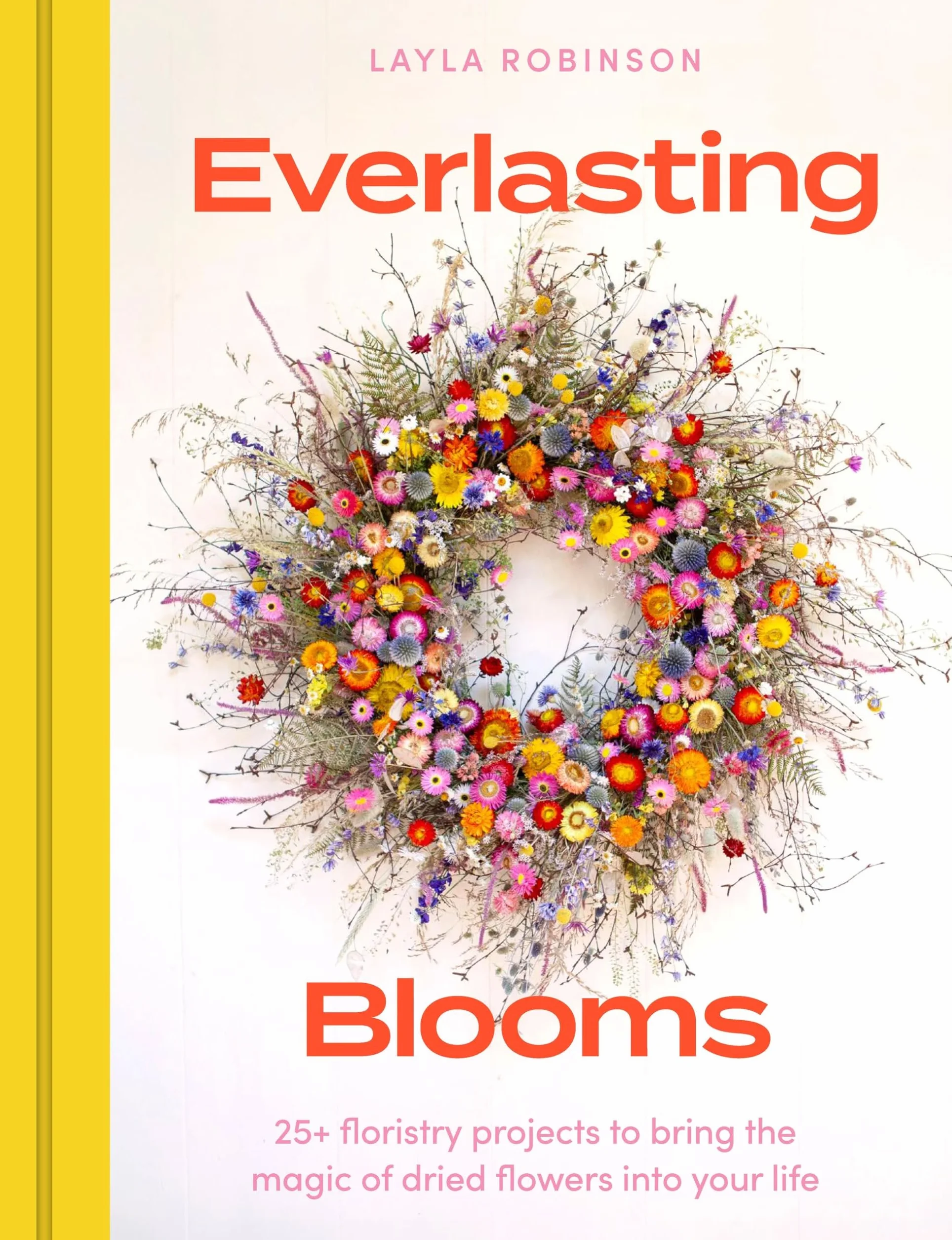Everlasting Blooms: 30 Floristry Projects to Bring the Magic of Dried Flowers Into Your Home