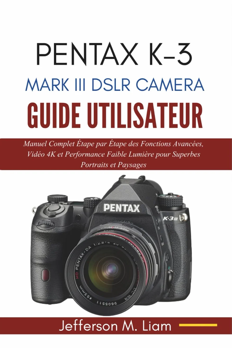 PENTAX K-3 MARK III DSLR CAMERA GUIDE UTILISATEUR: Manuel Complet Étape par Étape des Fonctions Avancées, Vidéo 4K et Performance Faible Lumière pour Superbes Portraits et Paysages