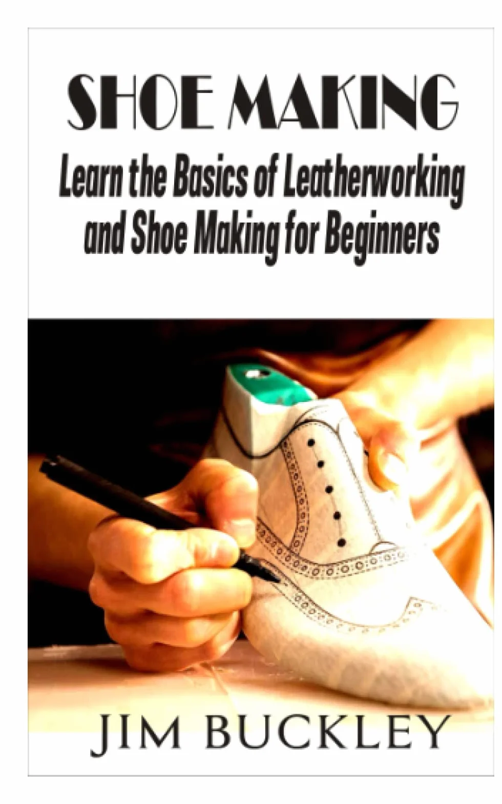 SHOE MAKING: LEARN THE BASICS OF AND SHOE MAKING FOR BEGINNERS