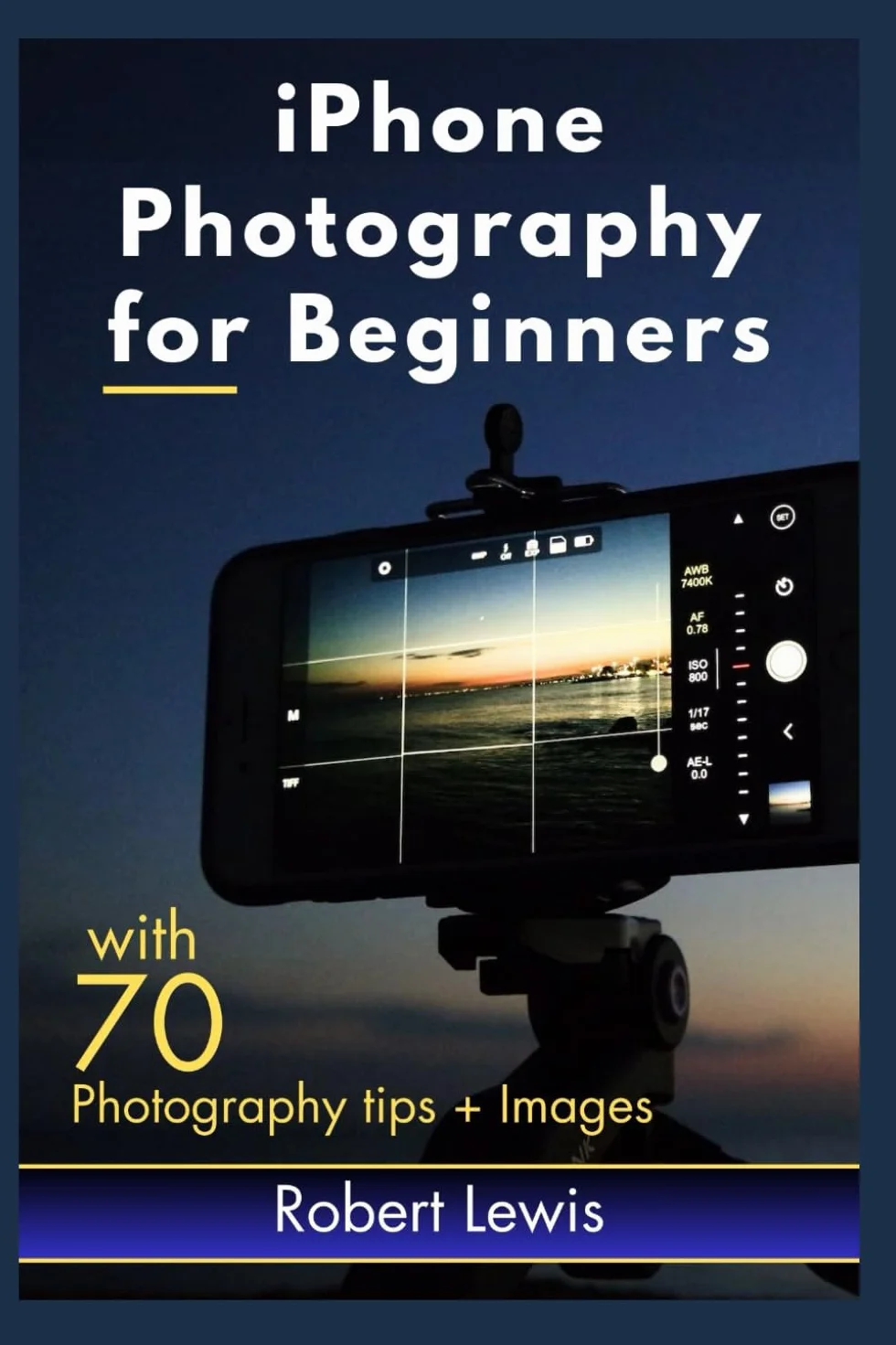 iPhone Photography for Beginners: An iPhone Expert's Illustrated Guide for Learning and Building Your Smartphone Photography Skill, with Tips to Mastering Professional Photo Editing